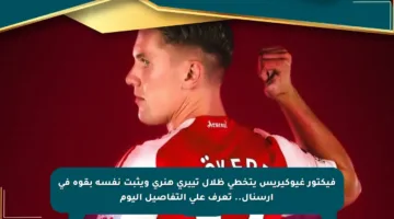 فيكتور غيوكيريس يتخطى ظلال تييري هنري ويثبت نفسه بقوة في أرسنال.. تعرف على التفاصيل اليوم